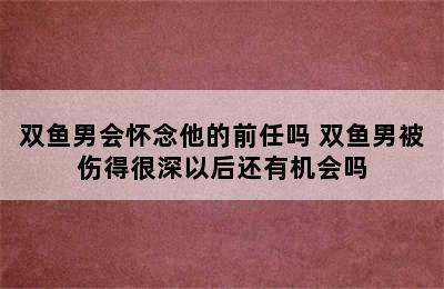 双鱼男会怀念他的前任吗 双鱼男被伤得很深以后还有机会吗